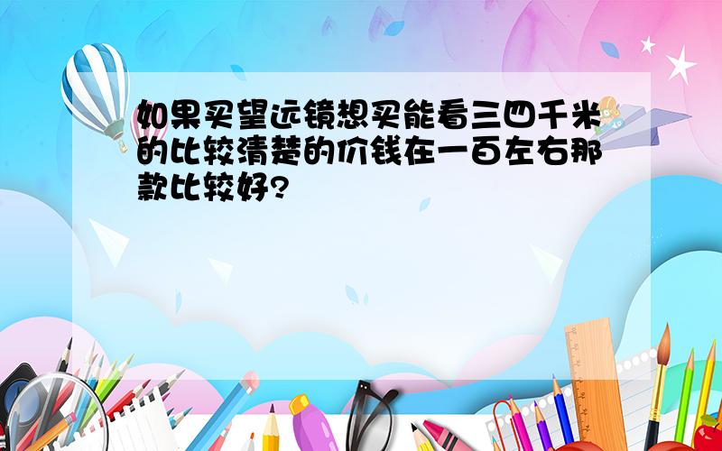 如果买望远镜想买能看三四千米的比较清楚的价钱在一百左右那款比较好?