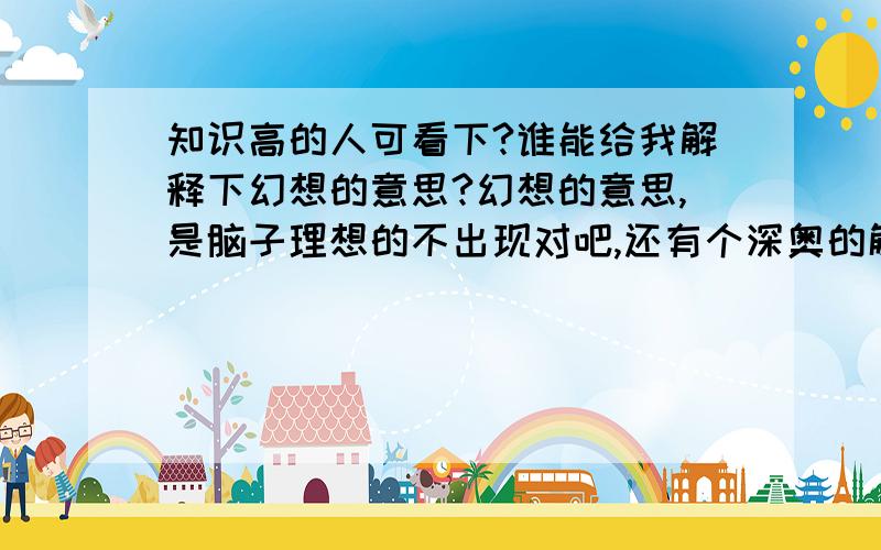 知识高的人可看下?谁能给我解释下幻想的意思?幻想的意思,是脑子理想的不出现对吧,还有个深奥的解释,是不是比如没有基础想的就是幻想,比如我要做小轿车,没有车就是幻想,因为车是基础,