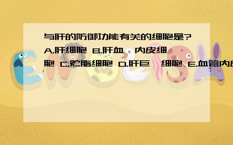 与肝的防御功能有关的细胞是?A.肝细胞 B.肝血窦内皮细胞 C.贮脂细胞 D.肝巨噬细胞 E.血管内皮细胞