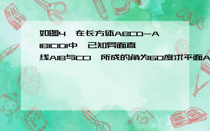 如图4,在长方体ABCD-A1B1C1D1中,已知异面直线A1B与CC1,所成的角为60度求平面A1BCD1与底面ABCD所成角的大小