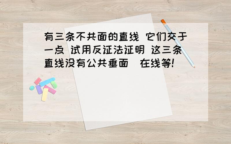 有三条不共面的直线 它们交于一点 试用反证法证明 这三条直线没有公共垂面（在线等!）