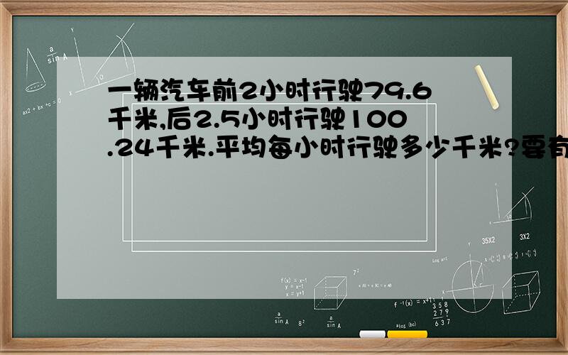 一辆汽车前2小时行驶79.6千米,后2.5小时行驶100.24千米.平均每小时行驶多少千米?要有算式!