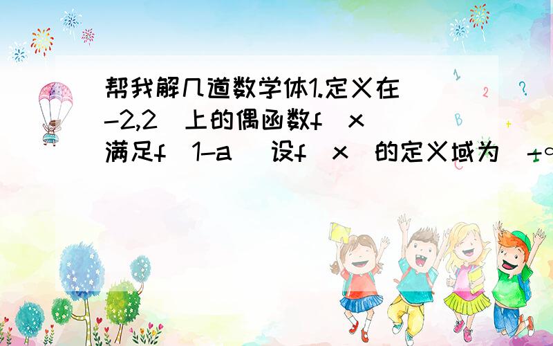 帮我解几道数学体1.定义在（-2,2）上的偶函数f(x)满足f(1-a) 设f(x)的定义域为（-∞,0）∪（0+∞）且满足2f(x)+4f( )=求f(x)的解析式 2>求证：在△ABC中若2cosB·sinC=sinA则△ABC为等腰三角形2.已知椭圆X