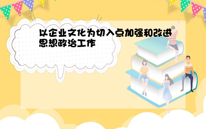 以企业文化为切入点加强和改进思想政治工作