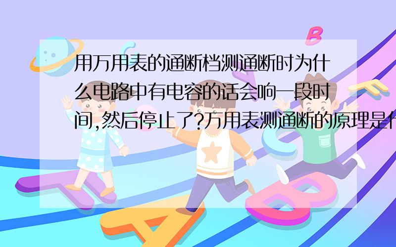 用万用表的通断档测通断时为什么电路中有电容的话会响一段时间,然后停止了?万用表测通断的原理是什么?