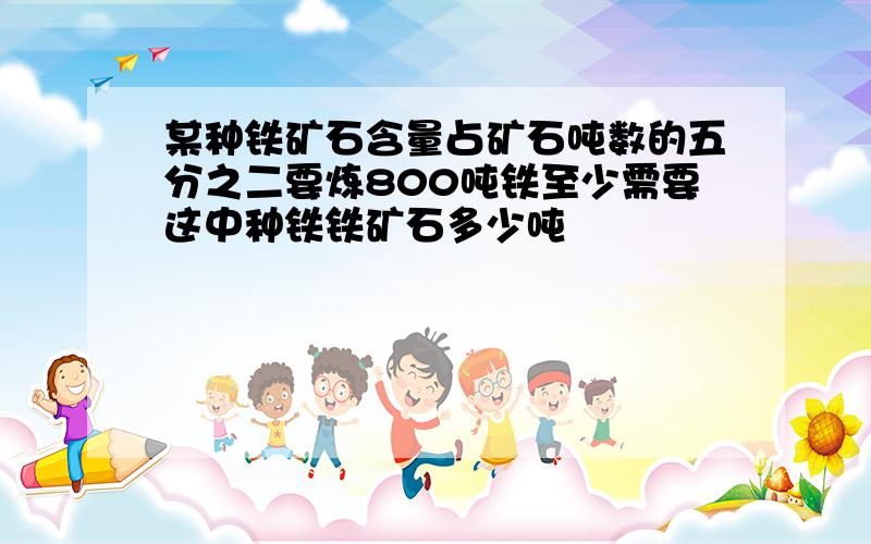 某种铁矿石含量占矿石吨数的五分之二要炼800吨铁至少需要这中种铁铁矿石多少吨