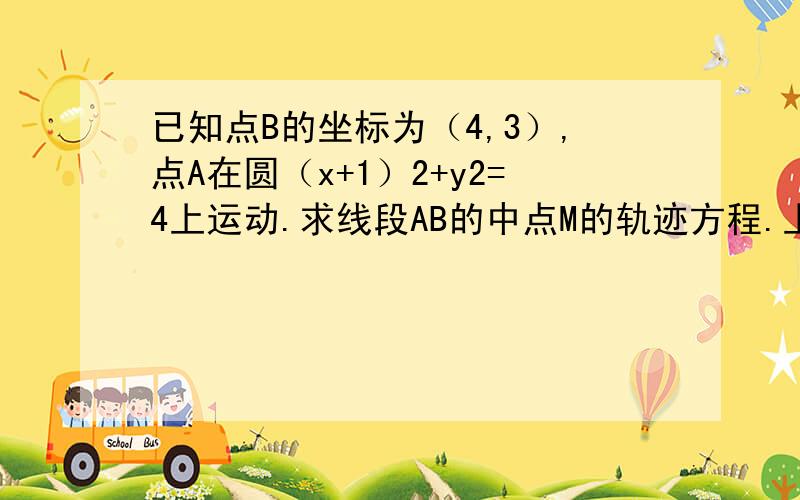 已知点B的坐标为（4,3）,点A在圆（x+1）2+y2=4上运动.求线段AB的中点M的轨迹方程.上面2是圆的方程平方···不会打