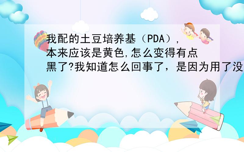 我配的土豆培养基（PDA）,本来应该是黄色,怎么变得有点黑了?我知道怎么回事了，是因为用了没有洗干净的烧杯，烧杯之前用来配过碘化钾溶液~