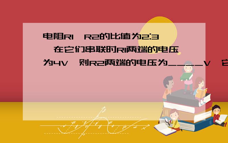 电阻R1、R2的比值为2:3,在它们串联时R1两端的电压为4V,则R2两端的电压为____V,它们两端的总电压为___.