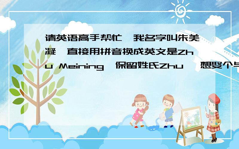 请英语高手帮忙,我名字叫朱美凝,直接用拼音换成英文是Zhu Meining,保留姓氏Zhu ,想娶个与Mei ning 发音相同的英文名,求高手帮忙啊!万分感谢!有加分哦