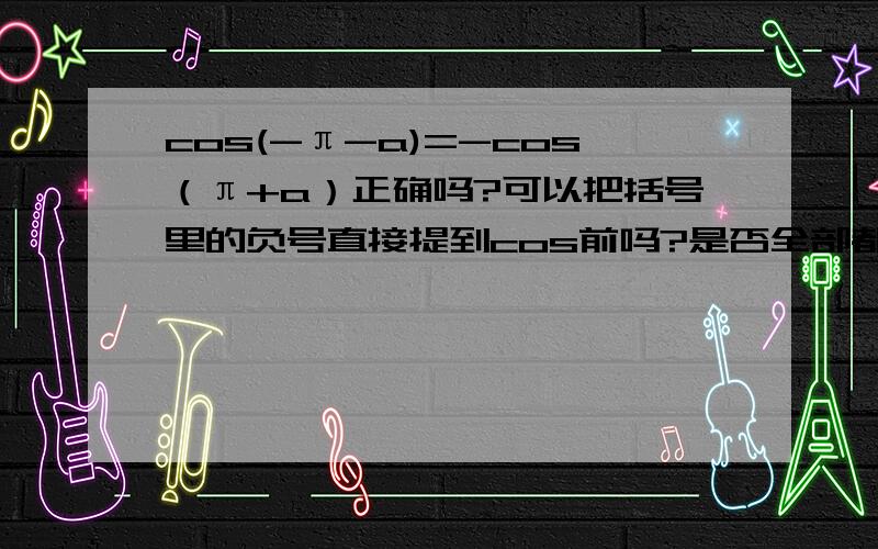 cos(-π-a)=-cos（π+a）正确吗?可以把括号里的负号直接提到cos前吗?是否全部都通用的?