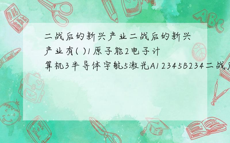 二战后的新兴产业二战后的新兴产业有( )1原子能2电子计算机3半导体宇航5激光A12345B234二战后的新兴产业二战后的新兴产业有( )1原子能2电子计算机3半导体宇航5激光A12345B2345C1245D123