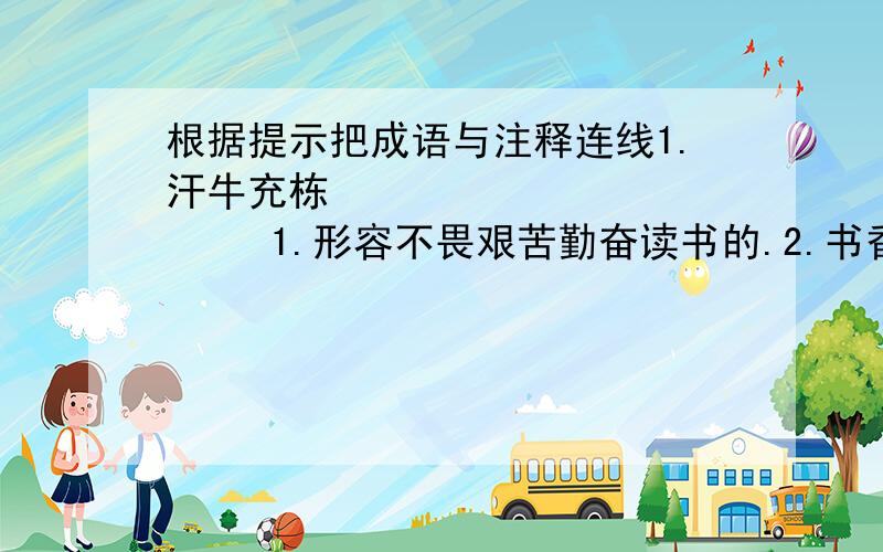 根据提示把成语与注释连线1.汗牛充栋               1.形容不畏艰苦勤奋读书的.2.书香门弟               2.形容读书必会有收获.3.学富五车               3.形容读书读得很快.4.手不释卷               4.形