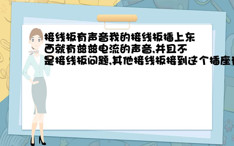 接线板有声音我的接线板插上东西就有兹兹电流的声音,并且不是接线板问题,其他接线板接到这个插座有问题