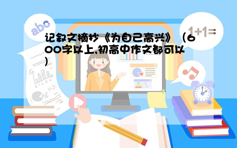 记叙文摘抄《为自己高兴》（600字以上,初高中作文都可以)