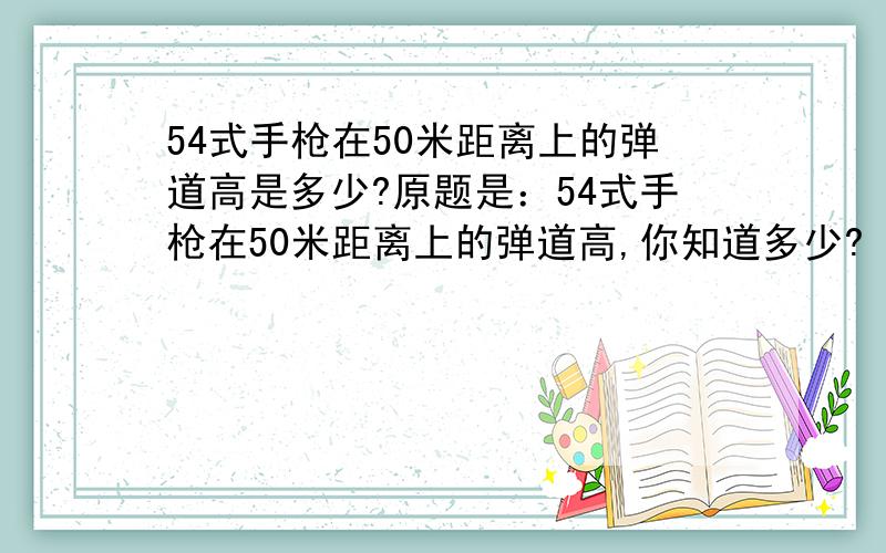 54式手枪在50米距离上的弹道高是多少?原题是：54式手枪在50米距离上的弹道高,你知道多少?