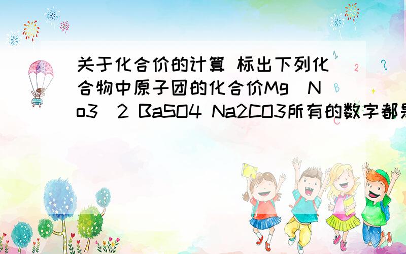 关于化合价的计算 标出下列化合物中原子团的化合价Mg(No3)2 BaSO4 Na2CO3所有的数字都是右下角的数字