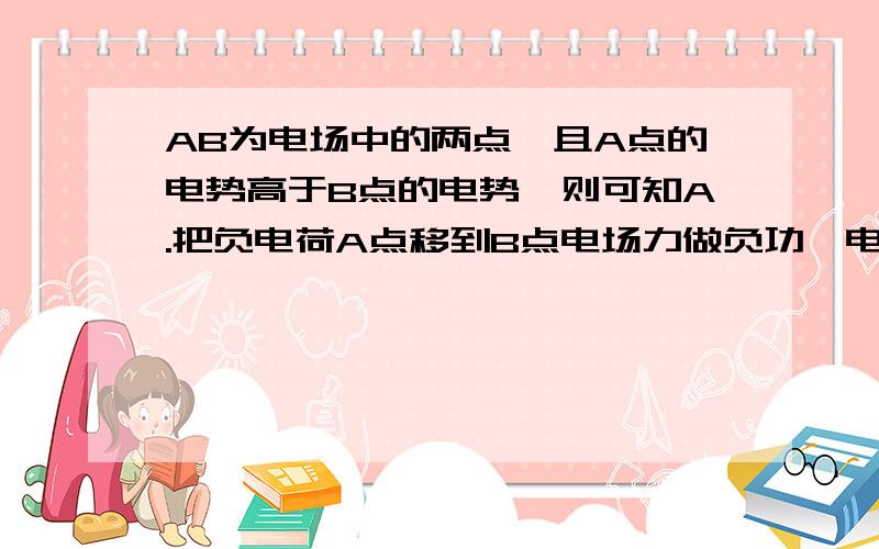 AB为电场中的两点,且A点的电势高于B点的电势,则可知A.把负电荷A点移到B点电场力做负功,电势能增加B.把正电荷A点移到B点电场力做正功,电势能减少C.无论移动的是正电荷还是负电荷,电荷的电