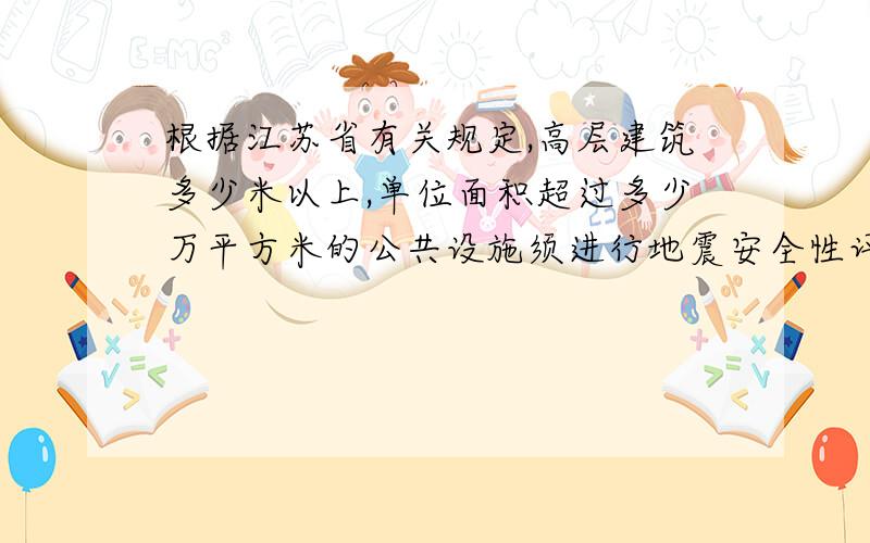 根据江苏省有关规定,高层建筑多少米以上,单位面积超过多少万平方米的公共设施须进行地震安全性评价?