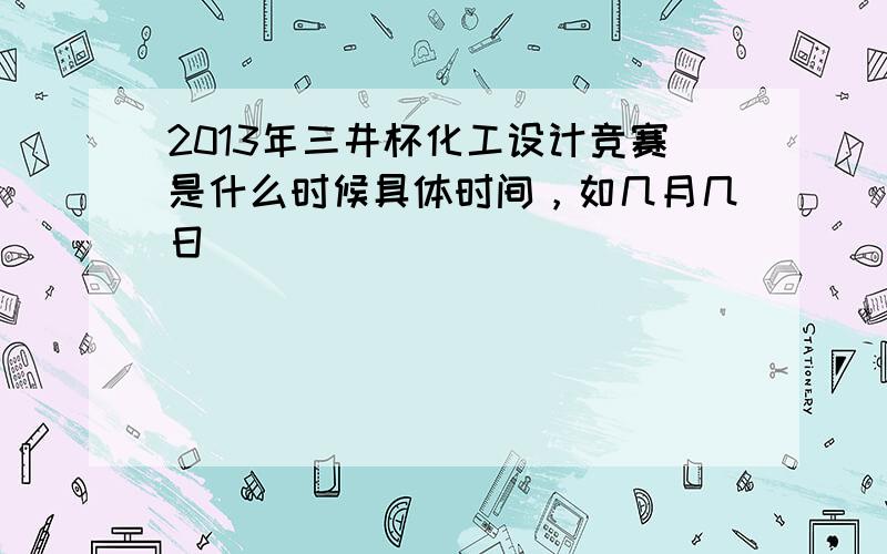 2013年三井杯化工设计竞赛是什么时候具体时间，如几月几日