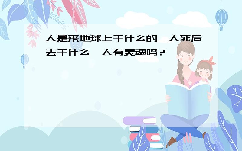 人是来地球上干什么的,人死后去干什么,人有灵魂吗?