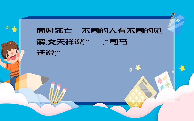 面对死亡,不同的人有不同的见解.文天祥说:“ ,.”司马迁说:“ ,