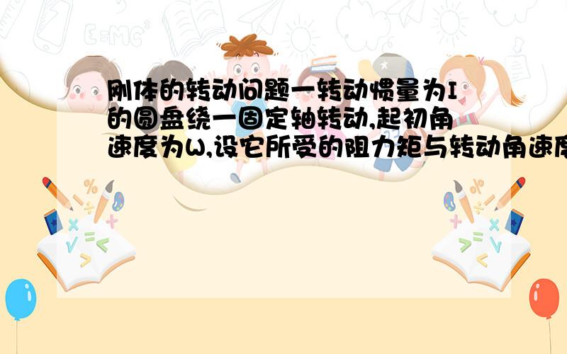 刚体的转动问题一转动惯量为I的圆盘绕一固定轴转动,起初角速度为W,设它所受的阻力矩与转动角速度成正比,即M=-kW(k为正的常数),若它的角速度从W变为W/2,则所需时间T=