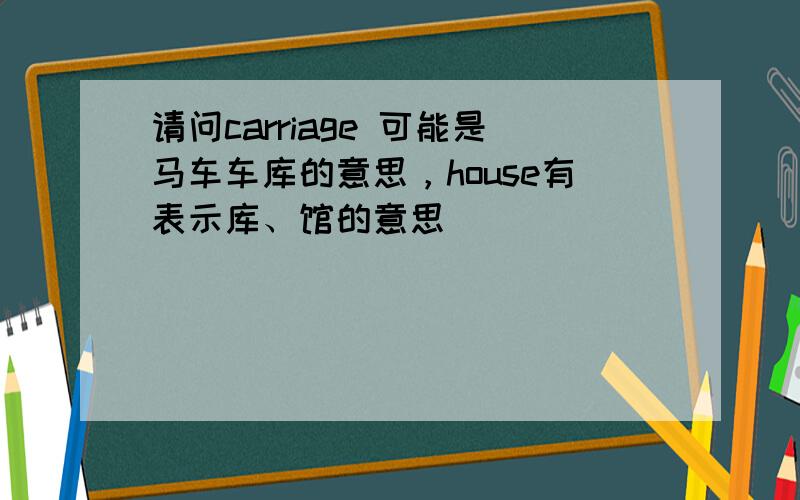 请问carriage 可能是马车车库的意思，house有表示库、馆的意思