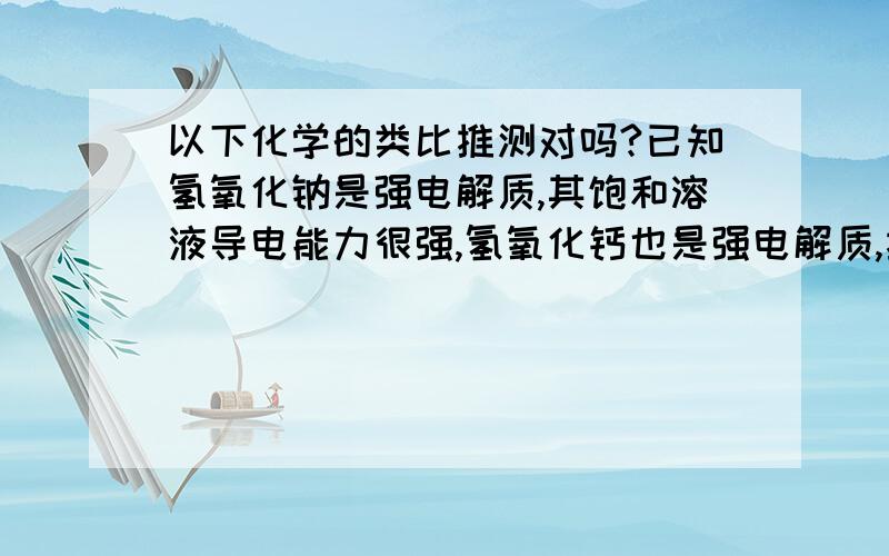 以下化学的类比推测对吗?已知氢氧化钠是强电解质,其饱和溶液导电能力很强,氢氧化钙也是强电解质,推测其饱和溶液导电能力也很强