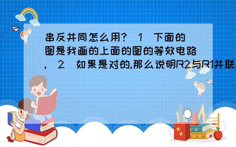 串反并同怎么用?(1)下面的图是我画的上面的图的等效电路,(2)如果是对的,那么说明R2与R1并联,那么根据“串反并同”推出当R2变小时,R1两端的电压也变小,可是事实是R1两端的电压会变大,为什