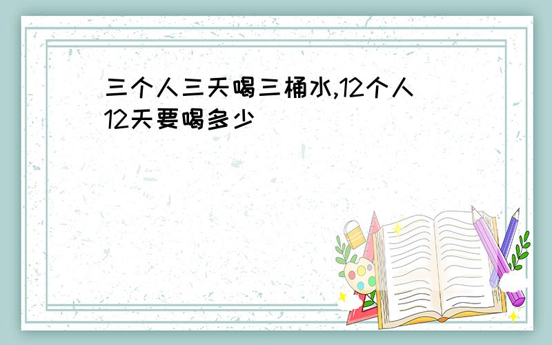 三个人三天喝三桶水,12个人12天要喝多少