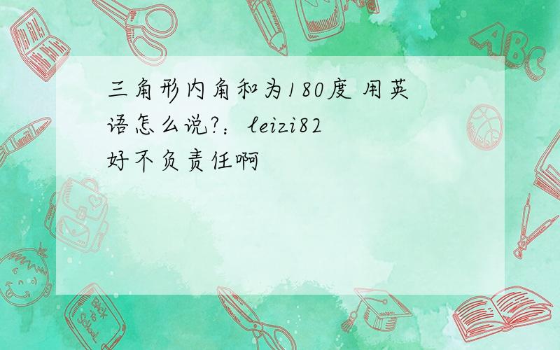 三角形内角和为180度 用英语怎么说?：leizi82 好不负责任啊