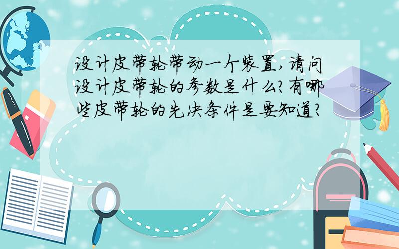 设计皮带轮带动一个装置,请问设计皮带轮的参数是什么?有哪些皮带轮的先决条件是要知道?