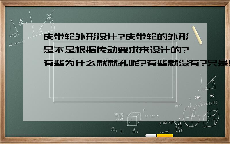 皮带轮外形设计?皮带轮的外形是不是根据传动要求来设计的?有些为什么就就孔呢?有些就没有?只是好点好奇而已,还有就他的由来?