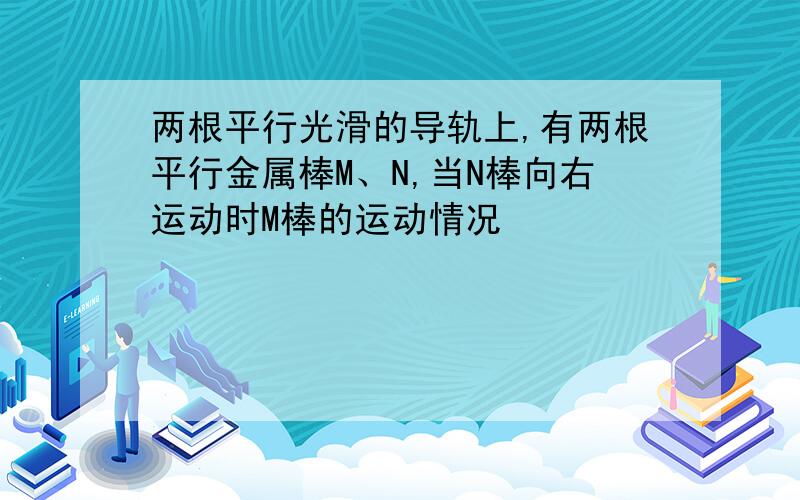 两根平行光滑的导轨上,有两根平行金属棒M、N,当N棒向右运动时M棒的运动情况