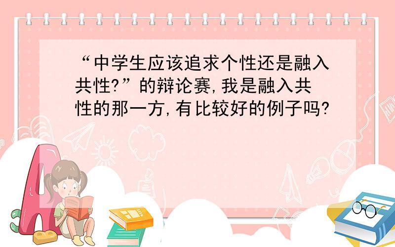 “中学生应该追求个性还是融入共性?”的辩论赛,我是融入共性的那一方,有比较好的例子吗?