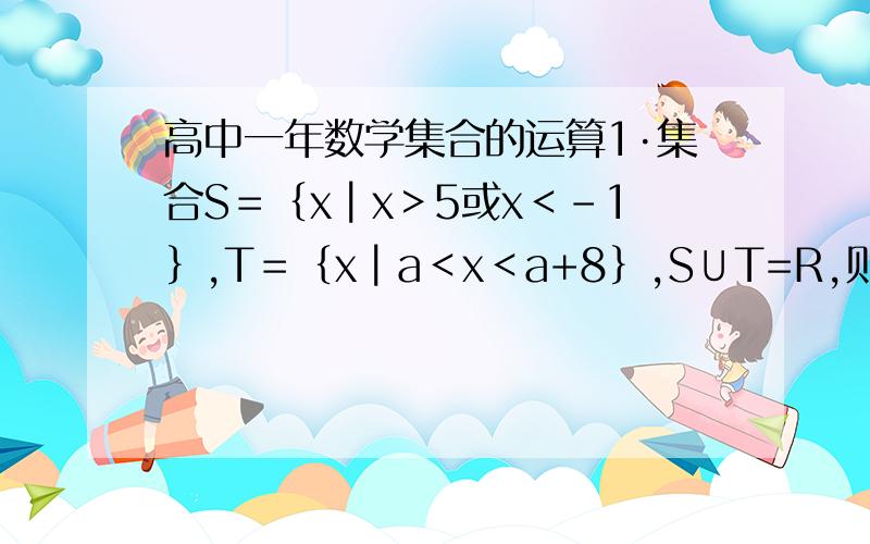 高中一年数学集合的运算1·集合S＝｛x┃x＞5或x＜－1｝,T＝｛x┃a＜x＜a+8｝,S∪T=R,则a的取值范围拜托大家为我算一下这道题,再帮我一下,像这样的问题应该怎样解答谢谢各位了