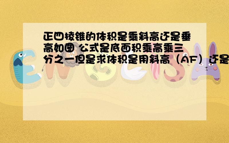 正四棱锥的体积是乘斜高还是垂高如图 公式是底面积乘高乘三分之一但是求体积是用斜高（AF）还是垂高（AO）靠谱点.希望能有专业回答 . 补高分!