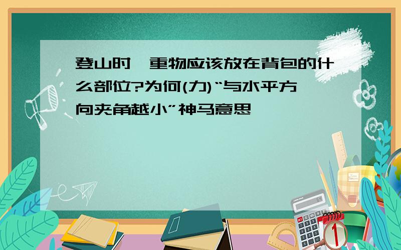 登山时,重物应该放在背包的什么部位?为何(力)“与水平方向夹角越小”神马意思