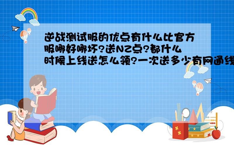 逆战测试服的优点有什么比官方服哪好哪坏?送NZ点?都什么时候上线送怎么领?一次送多少有网通线的吗