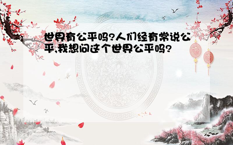 世界有公平吗?人们经有常说公平,我想问这个世界公平吗?