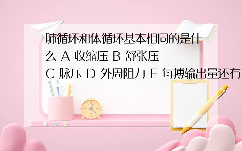 肺循环和体循环基本相同的是什么 A 收缩压 B 舒张压 C 脉压 D 外周阻力 E 每搏输出量还有一题 下列哪种结构不具有自律性?A 窦房结 B 结间束 C 结区 D 房室束 E 蒲氏纤维