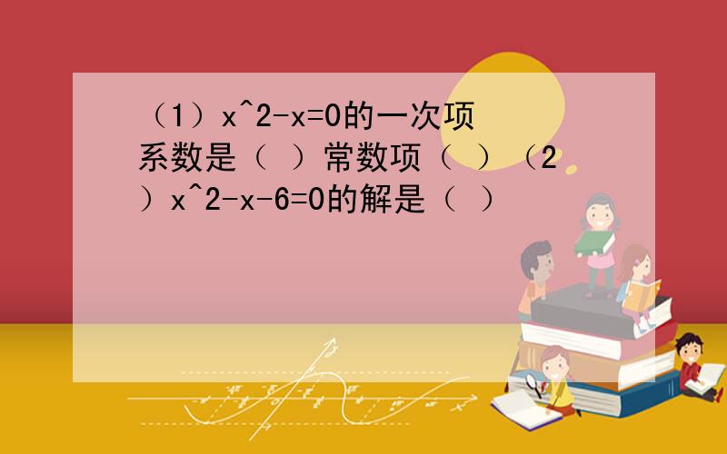 （1）x^2-x=0的一次项系数是（ ）常数项（ ）（2）x^2-x-6=0的解是（ ）