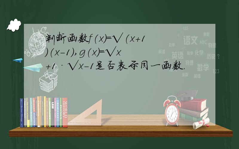 判断函数f(x)=√(x+1)(x-1),g(x)=√x+1·√x-1是否表示同一函数.