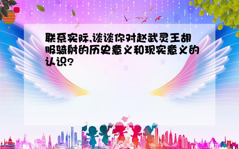 联系实际,谈谈你对赵武灵王胡服骑射的历史意义和现实意义的认识?