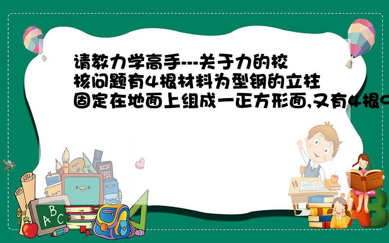 请教力学高手---关于力的校核问题有4根材料为型钢的立柱固定在地面上组成一正方形面,又有4根9m长的横梁（材料也是H型钢）分别焊接在立柱之间,担在上部物体重量是800吨.请问如何选择立