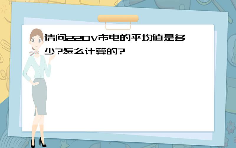 请问220V市电的平均值是多少?怎么计算的?