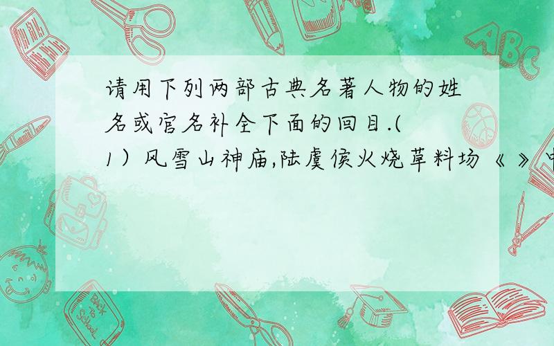 请用下列两部古典名著人物的姓名或官名补全下面的回目.( 1）风雪山神庙,陆虞侯火烧草料场《 》中的（）.（2）煮酒论英雄,关公赚城斩车胄《 》中的（）.