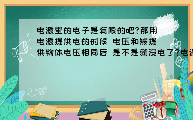 电源里的电子是有限的吧?那用电源提供电的时候 电压和被提供物体电压相同后 是不是就没电了?电源负极电子流向正极 定向移动行成电流 要到电荷中和之后才停止?那这样电源正负极要怎么