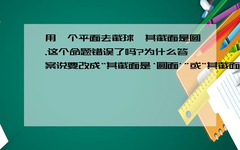 用一个平面去截球,其截面是圆.这个命题错误了吗?为什么答案说要改成“其截面是‘圆面’”或“其截面图形是‘圆’”.真无聊,数学要是咬文嚼字学,就失去意义了,